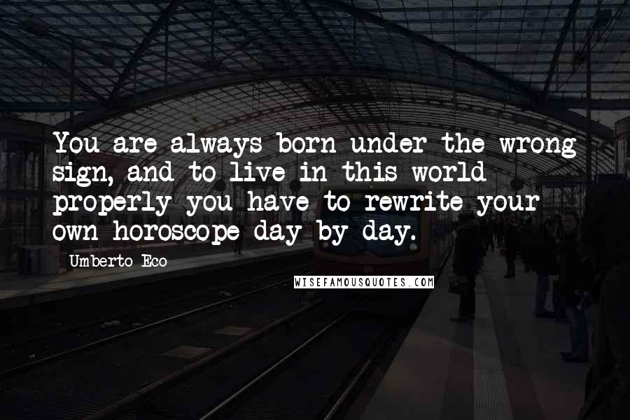 Umberto Eco Quotes: You are always born under the wrong sign, and to live in this world properly you have to rewrite your own horoscope day by day.