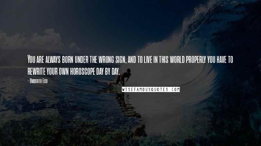 Umberto Eco Quotes: You are always born under the wrong sign, and to live in this world properly you have to rewrite your own horoscope day by day.