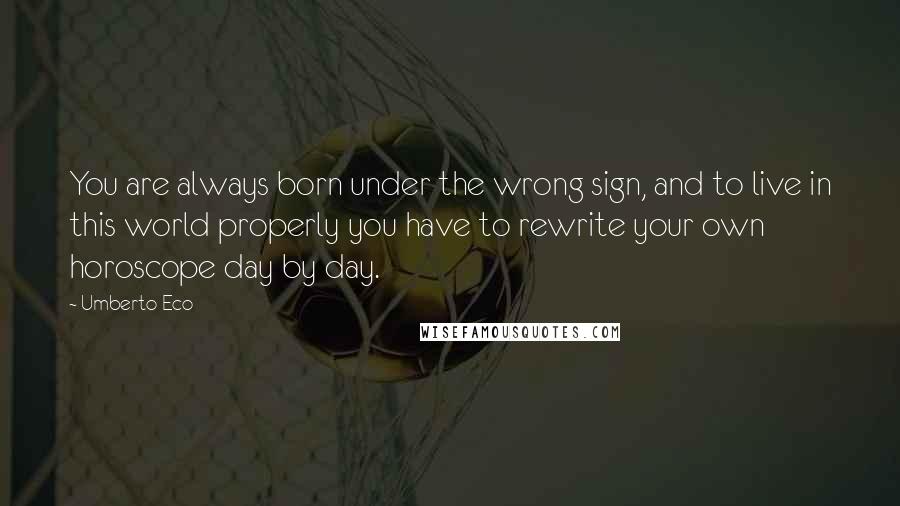 Umberto Eco Quotes: You are always born under the wrong sign, and to live in this world properly you have to rewrite your own horoscope day by day.