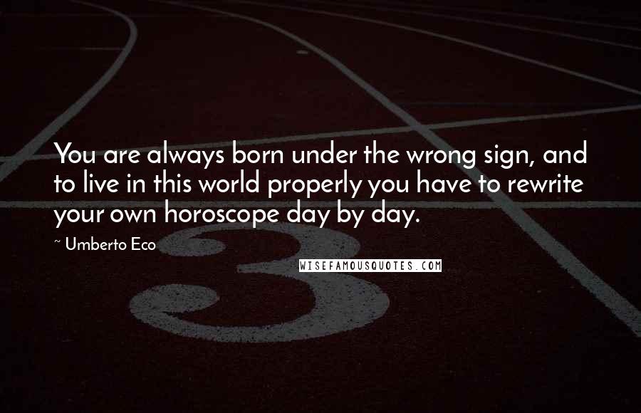 Umberto Eco Quotes: You are always born under the wrong sign, and to live in this world properly you have to rewrite your own horoscope day by day.