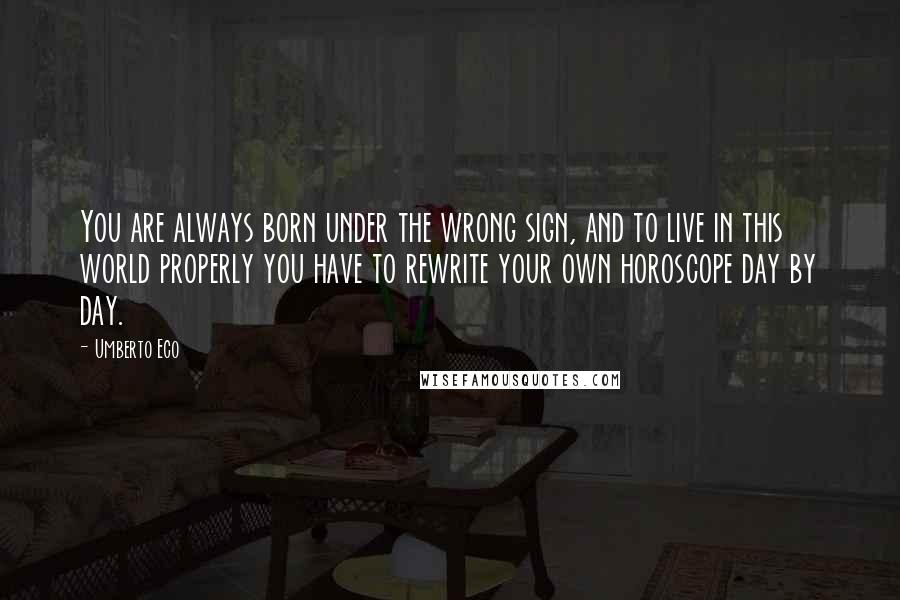 Umberto Eco Quotes: You are always born under the wrong sign, and to live in this world properly you have to rewrite your own horoscope day by day.