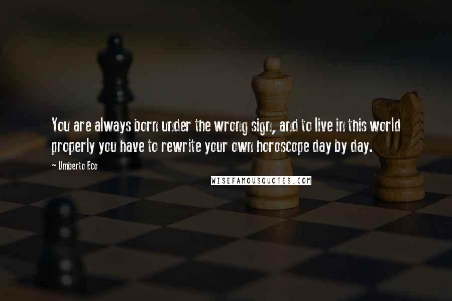 Umberto Eco Quotes: You are always born under the wrong sign, and to live in this world properly you have to rewrite your own horoscope day by day.