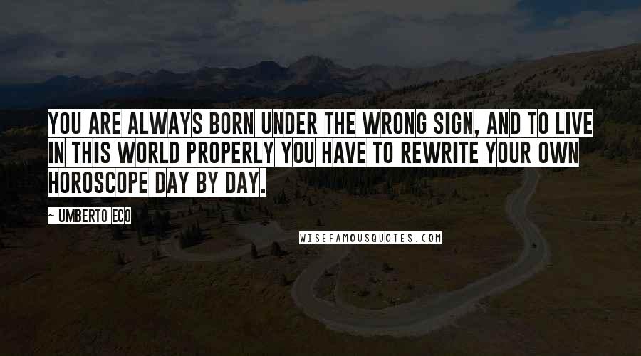 Umberto Eco Quotes: You are always born under the wrong sign, and to live in this world properly you have to rewrite your own horoscope day by day.
