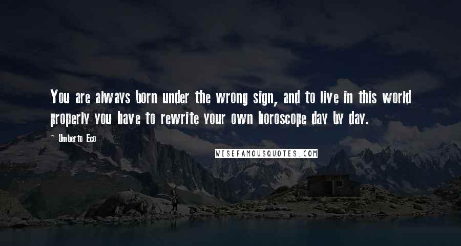 Umberto Eco Quotes: You are always born under the wrong sign, and to live in this world properly you have to rewrite your own horoscope day by day.