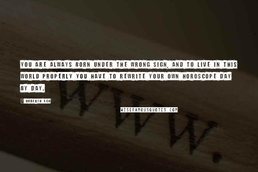 Umberto Eco Quotes: You are always born under the wrong sign, and to live in this world properly you have to rewrite your own horoscope day by day.