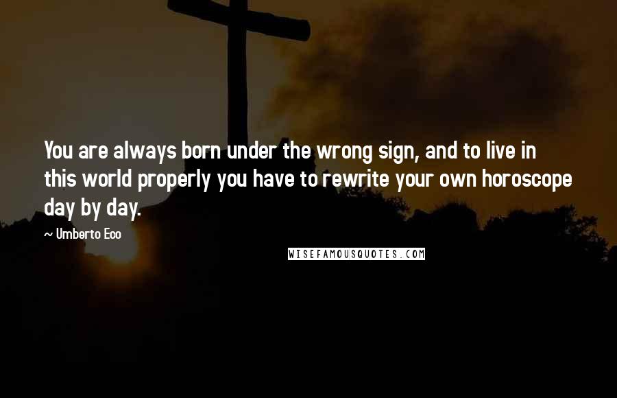 Umberto Eco Quotes: You are always born under the wrong sign, and to live in this world properly you have to rewrite your own horoscope day by day.