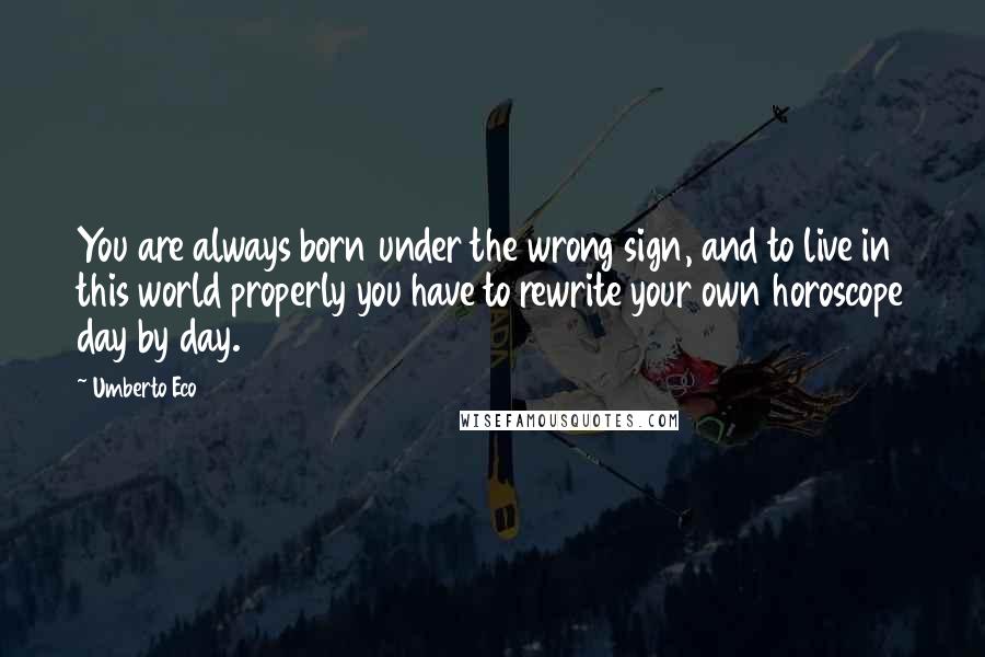 Umberto Eco Quotes: You are always born under the wrong sign, and to live in this world properly you have to rewrite your own horoscope day by day.