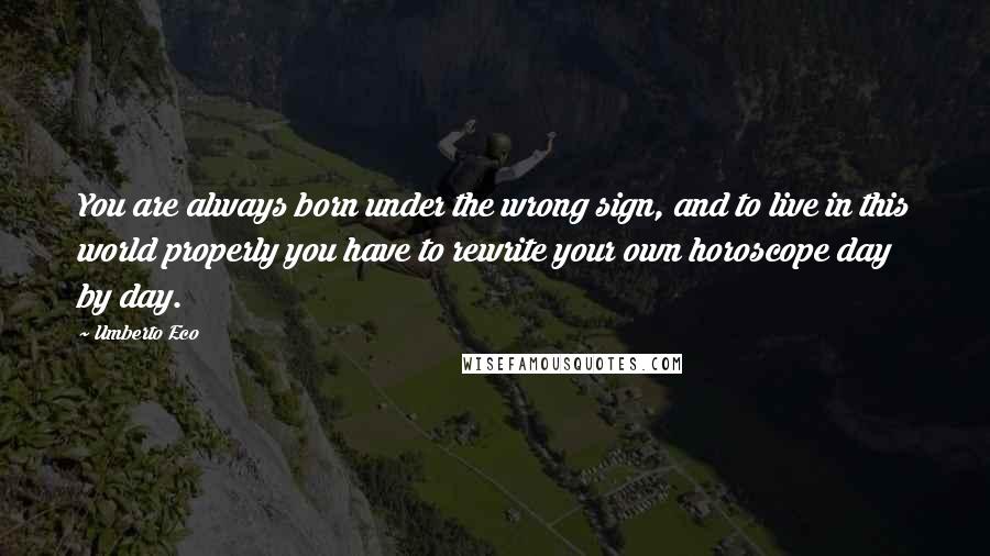 Umberto Eco Quotes: You are always born under the wrong sign, and to live in this world properly you have to rewrite your own horoscope day by day.