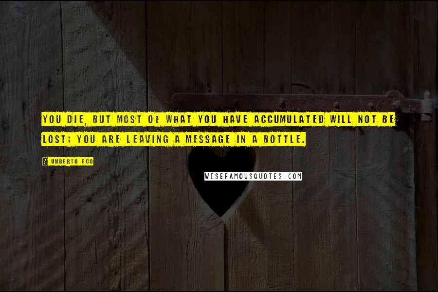 Umberto Eco Quotes: You die, but most of what you have accumulated will not be lost; you are leaving a message in a bottle.