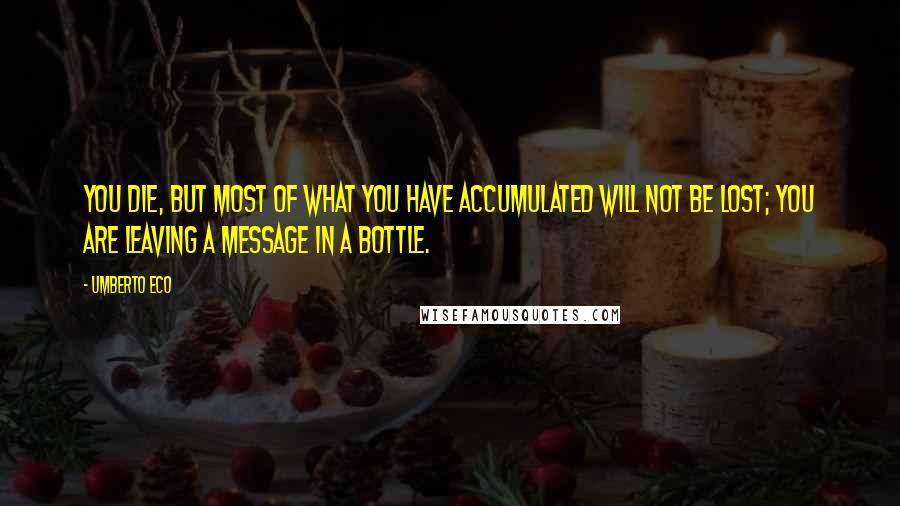 Umberto Eco Quotes: You die, but most of what you have accumulated will not be lost; you are leaving a message in a bottle.