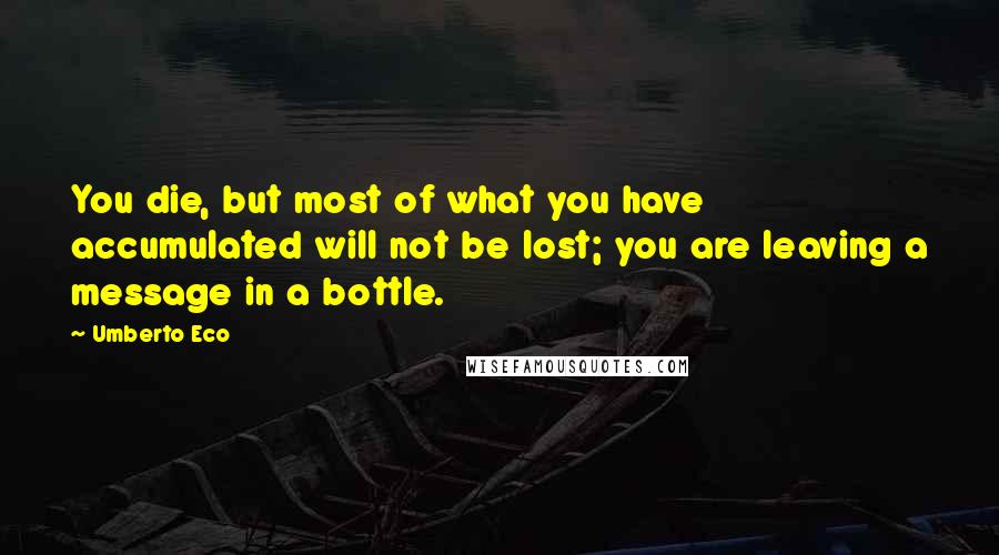 Umberto Eco Quotes: You die, but most of what you have accumulated will not be lost; you are leaving a message in a bottle.