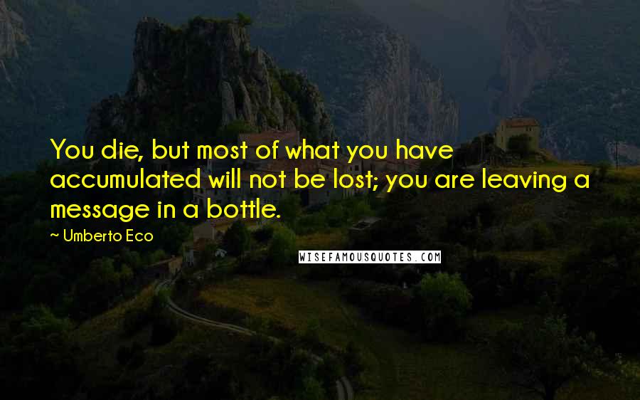 Umberto Eco Quotes: You die, but most of what you have accumulated will not be lost; you are leaving a message in a bottle.