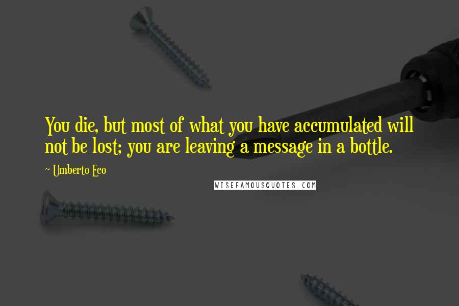 Umberto Eco Quotes: You die, but most of what you have accumulated will not be lost; you are leaving a message in a bottle.