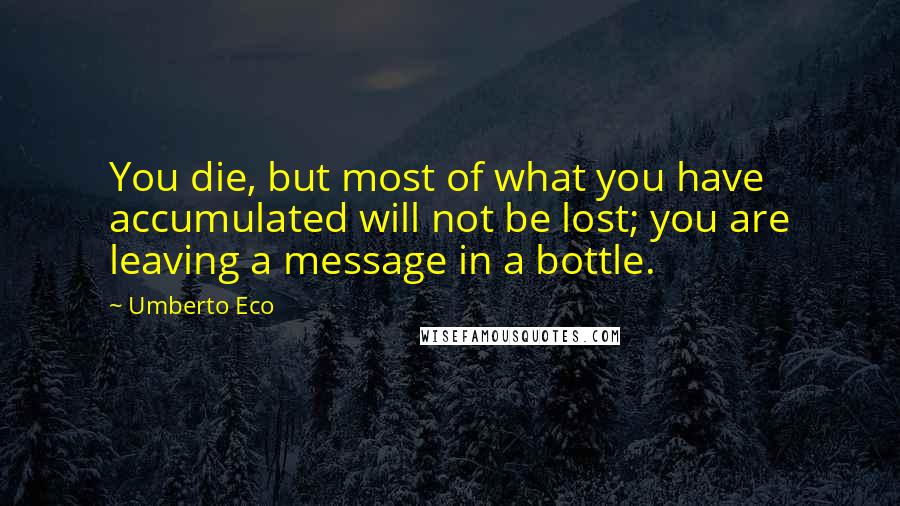 Umberto Eco Quotes: You die, but most of what you have accumulated will not be lost; you are leaving a message in a bottle.