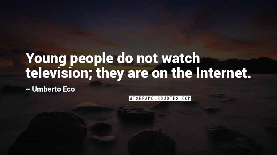 Umberto Eco Quotes: Young people do not watch television; they are on the Internet.