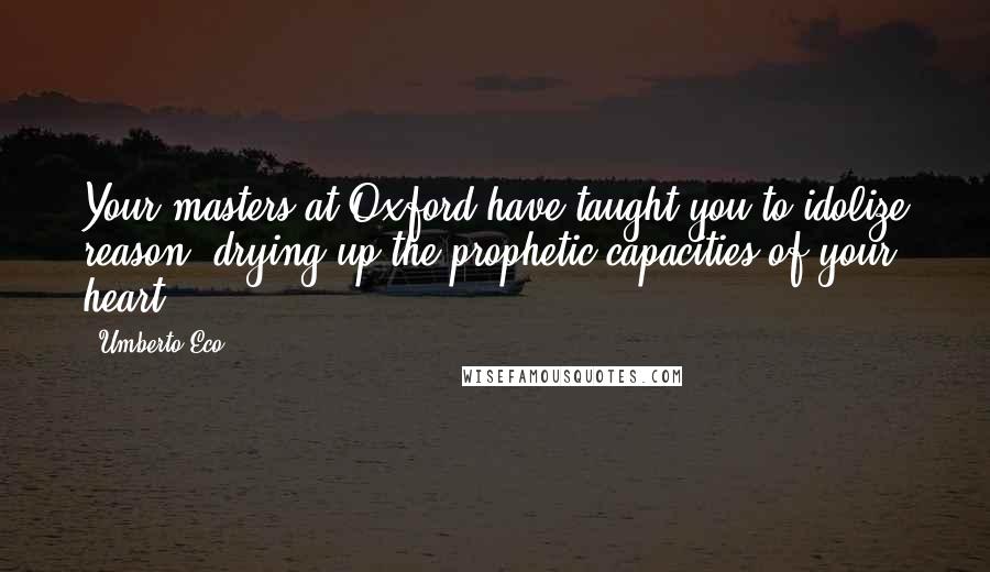 Umberto Eco Quotes: Your masters at Oxford have taught you to idolize reason, drying up the prophetic capacities of your heart!