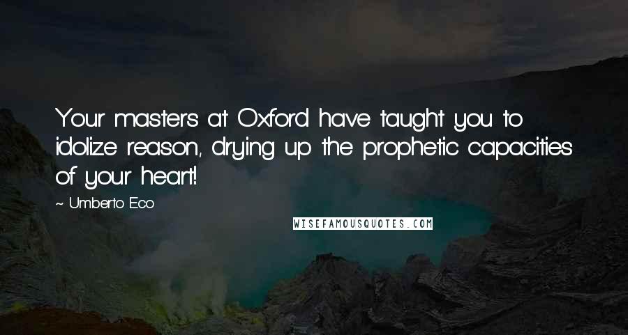 Umberto Eco Quotes: Your masters at Oxford have taught you to idolize reason, drying up the prophetic capacities of your heart!