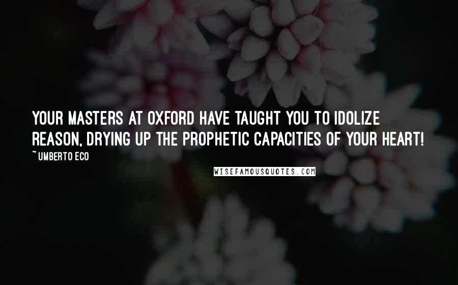 Umberto Eco Quotes: Your masters at Oxford have taught you to idolize reason, drying up the prophetic capacities of your heart!