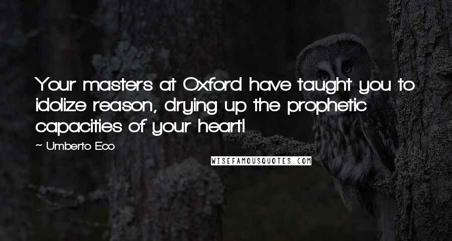 Umberto Eco Quotes: Your masters at Oxford have taught you to idolize reason, drying up the prophetic capacities of your heart!