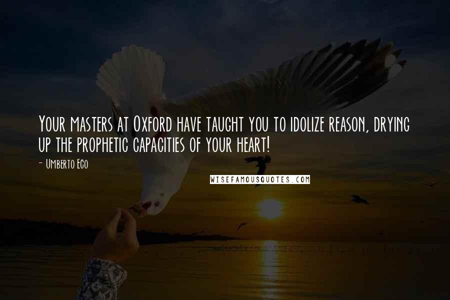 Umberto Eco Quotes: Your masters at Oxford have taught you to idolize reason, drying up the prophetic capacities of your heart!