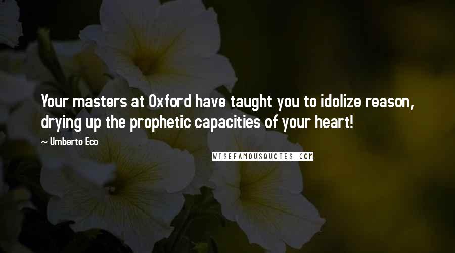 Umberto Eco Quotes: Your masters at Oxford have taught you to idolize reason, drying up the prophetic capacities of your heart!