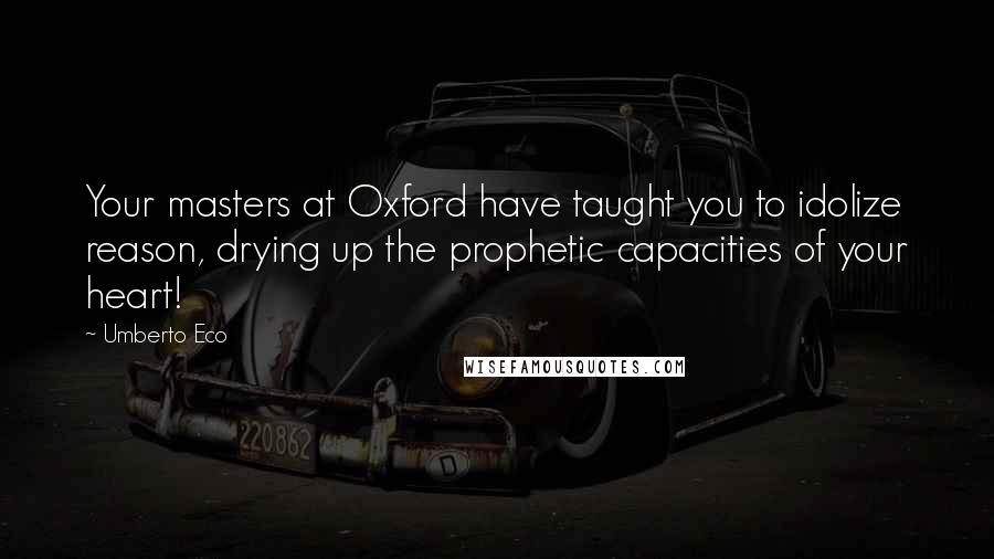 Umberto Eco Quotes: Your masters at Oxford have taught you to idolize reason, drying up the prophetic capacities of your heart!