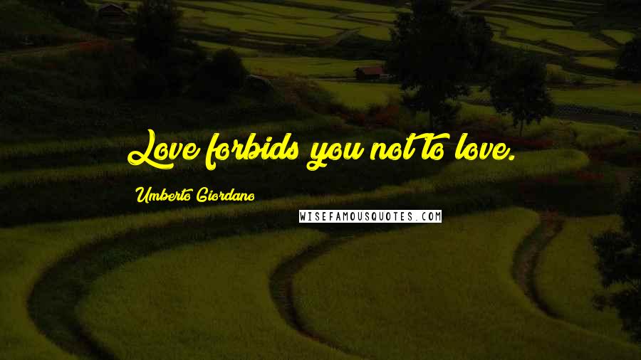 Umberto Giordano Quotes: Love forbids you not to love.