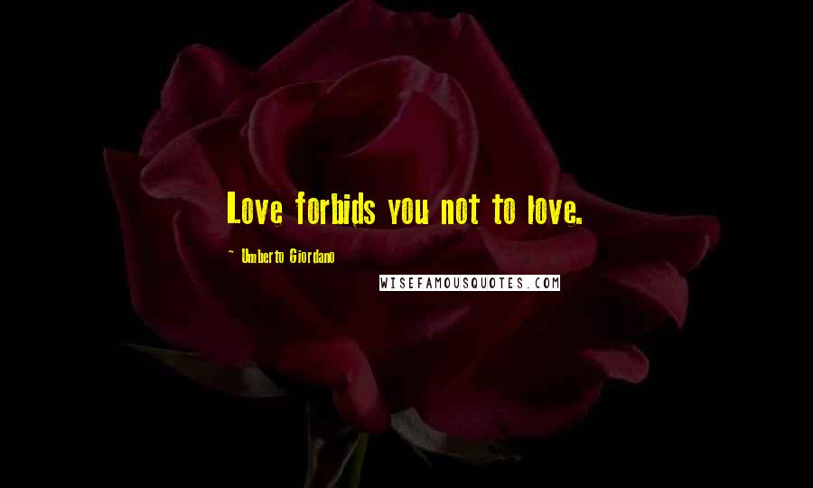 Umberto Giordano Quotes: Love forbids you not to love.