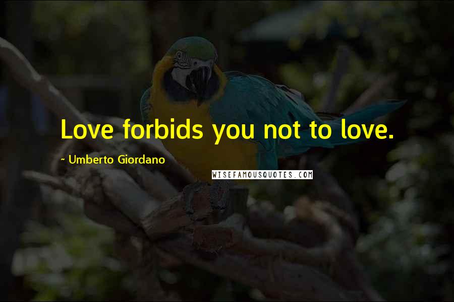 Umberto Giordano Quotes: Love forbids you not to love.