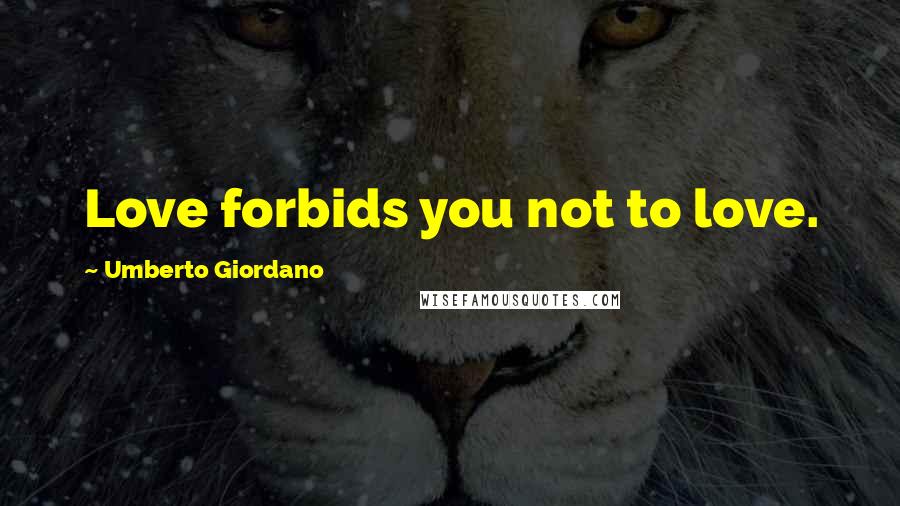 Umberto Giordano Quotes: Love forbids you not to love.