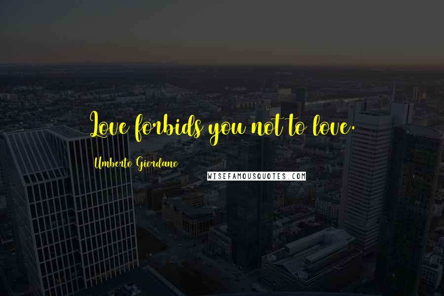 Umberto Giordano Quotes: Love forbids you not to love.