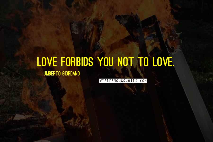 Umberto Giordano Quotes: Love forbids you not to love.