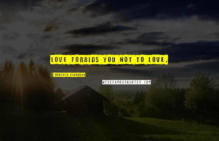 Umberto Giordano Quotes: Love forbids you not to love.