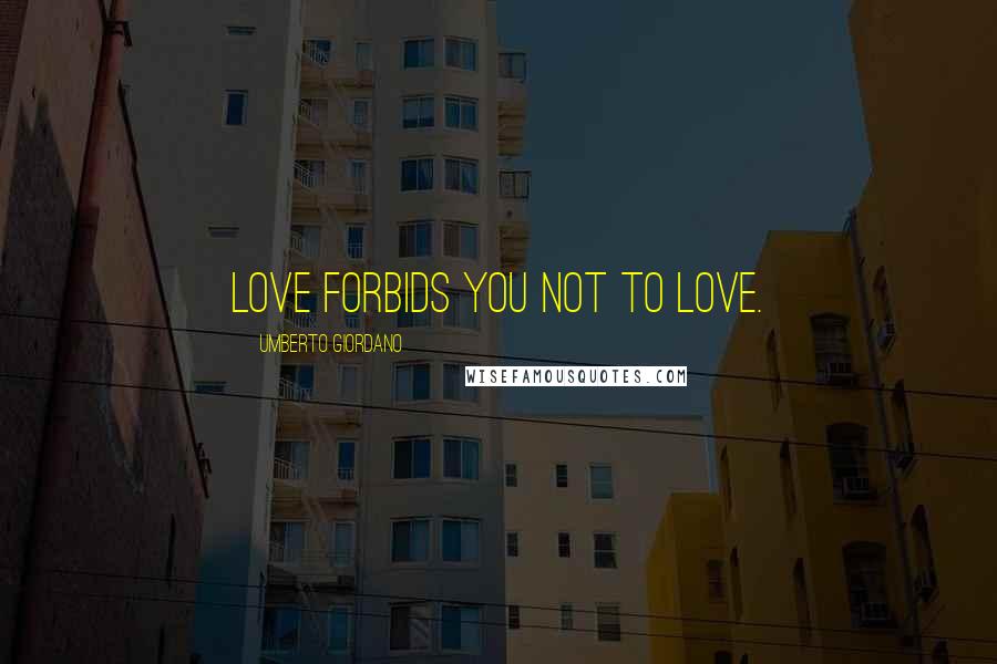 Umberto Giordano Quotes: Love forbids you not to love.