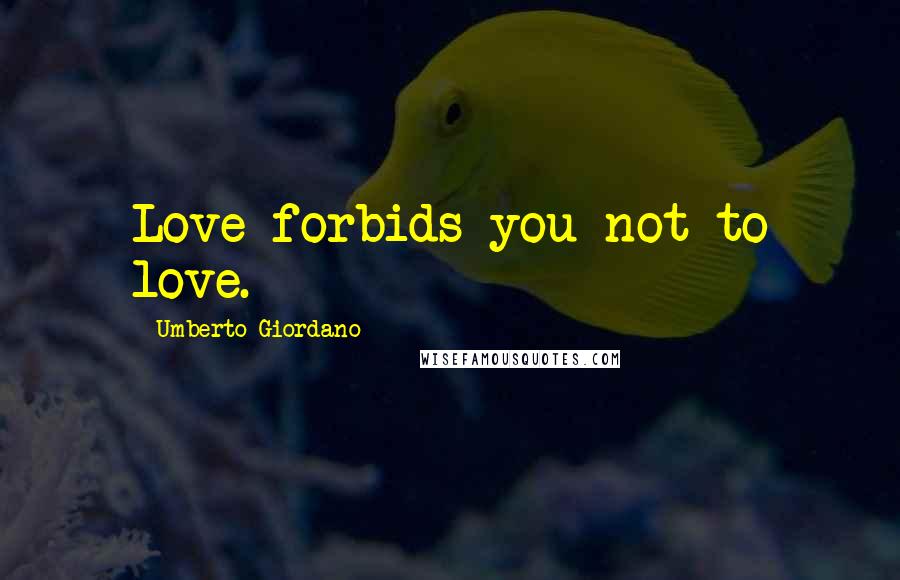 Umberto Giordano Quotes: Love forbids you not to love.