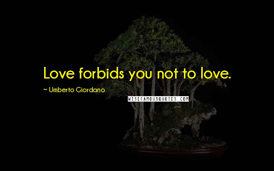 Umberto Giordano Quotes: Love forbids you not to love.