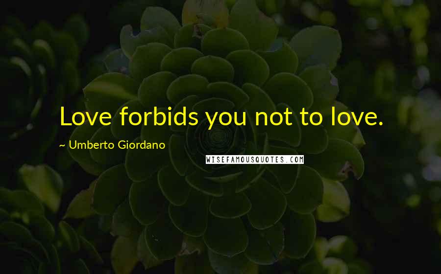 Umberto Giordano Quotes: Love forbids you not to love.