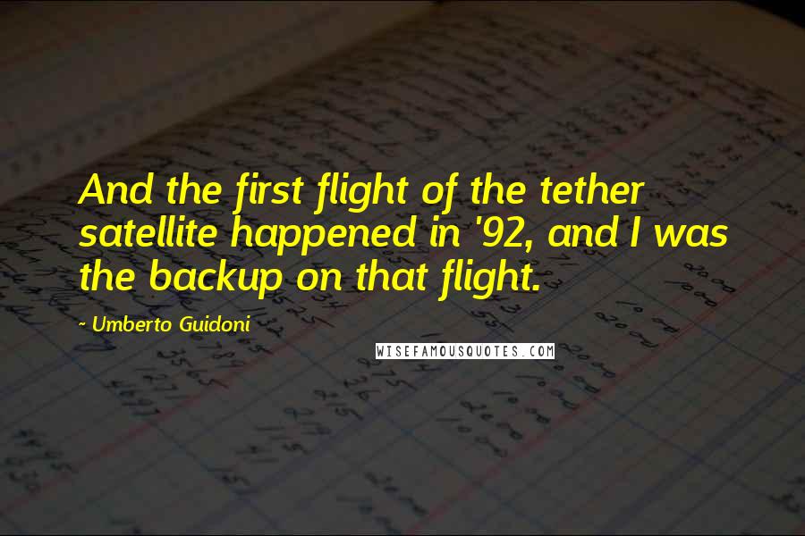 Umberto Guidoni Quotes: And the first flight of the tether satellite happened in '92, and I was the backup on that flight.