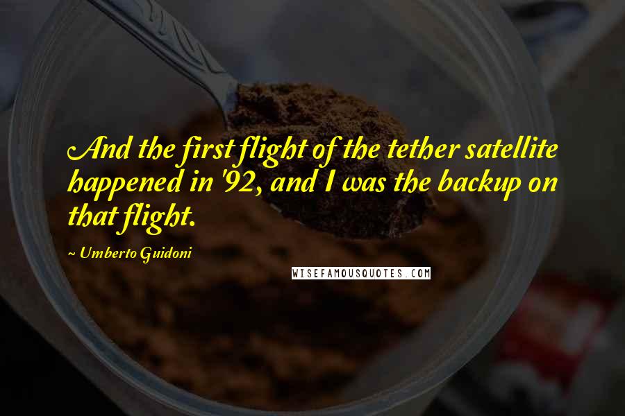 Umberto Guidoni Quotes: And the first flight of the tether satellite happened in '92, and I was the backup on that flight.