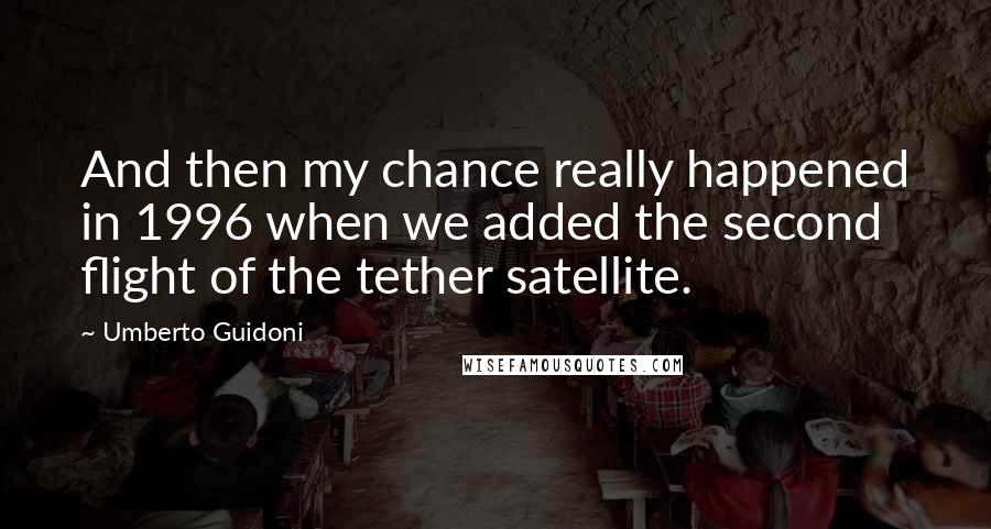 Umberto Guidoni Quotes: And then my chance really happened in 1996 when we added the second flight of the tether satellite.