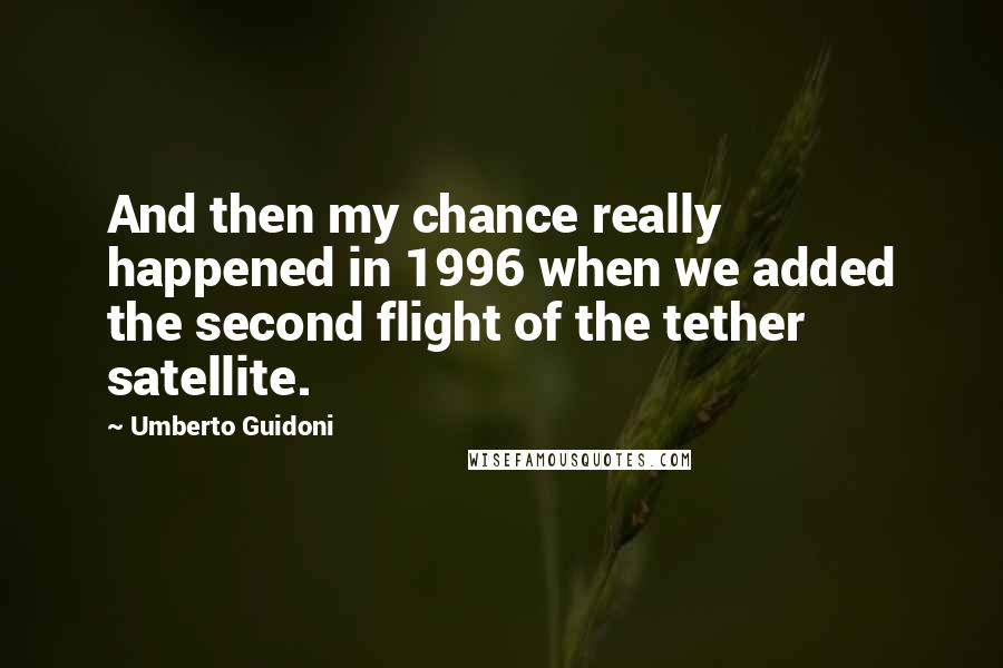 Umberto Guidoni Quotes: And then my chance really happened in 1996 when we added the second flight of the tether satellite.