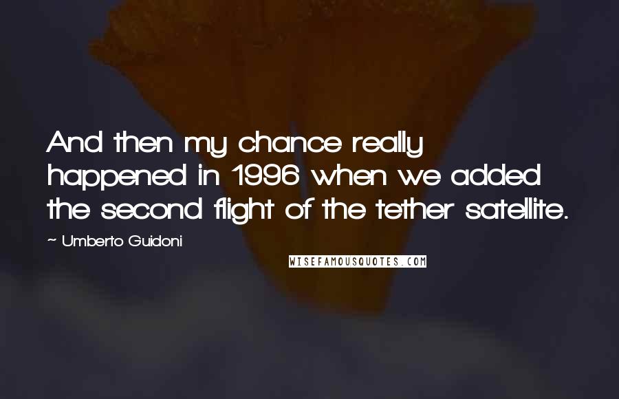 Umberto Guidoni Quotes: And then my chance really happened in 1996 when we added the second flight of the tether satellite.