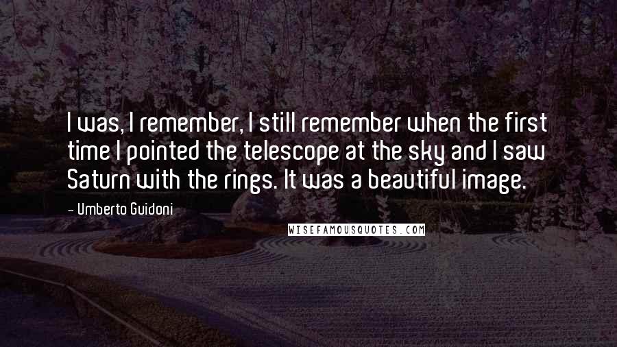 Umberto Guidoni Quotes: I was, I remember, I still remember when the first time I pointed the telescope at the sky and I saw Saturn with the rings. It was a beautiful image.