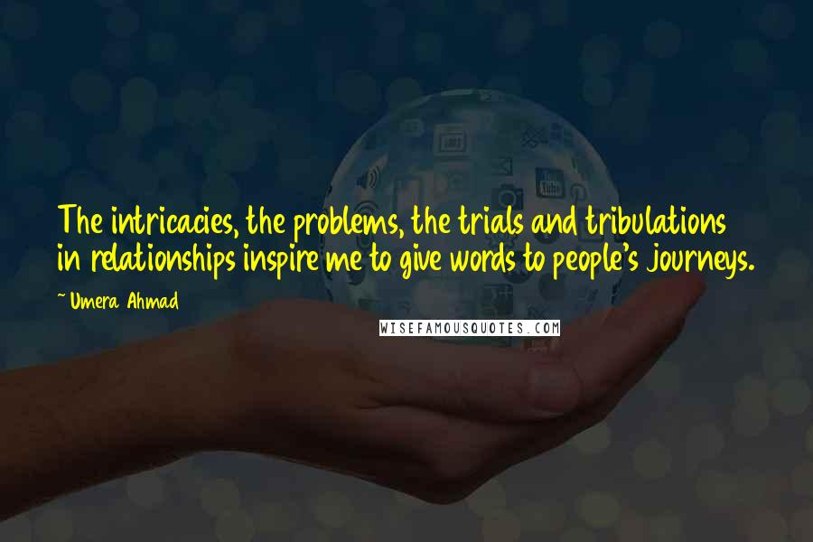 Umera Ahmad Quotes: The intricacies, the problems, the trials and tribulations in relationships inspire me to give words to people's journeys.