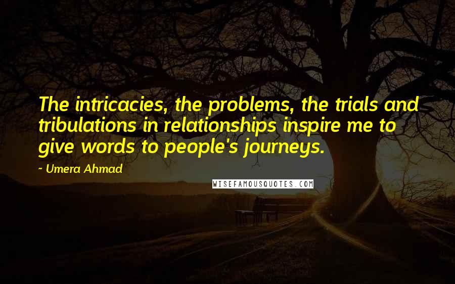 Umera Ahmad Quotes: The intricacies, the problems, the trials and tribulations in relationships inspire me to give words to people's journeys.