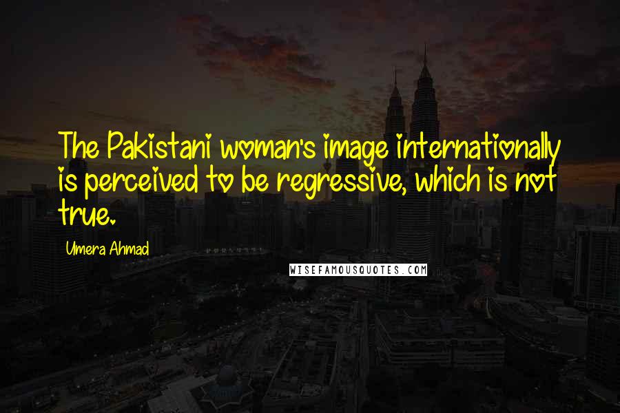 Umera Ahmad Quotes: The Pakistani woman's image internationally is perceived to be regressive, which is not true.