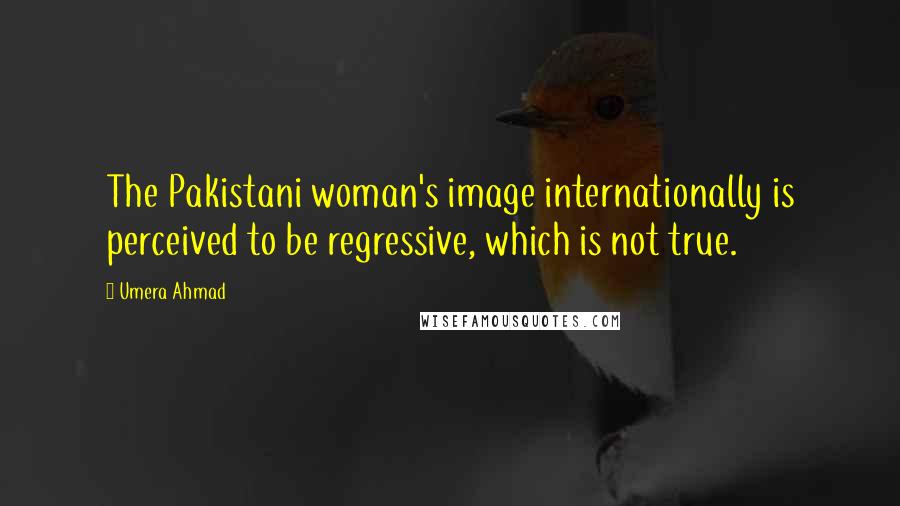 Umera Ahmad Quotes: The Pakistani woman's image internationally is perceived to be regressive, which is not true.
