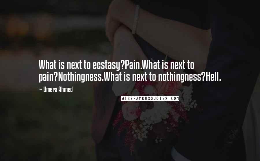 Umera Ahmed Quotes: What is next to ecstasy?Pain.What is next to pain?Nothingness.What is next to nothingness?Hell.
