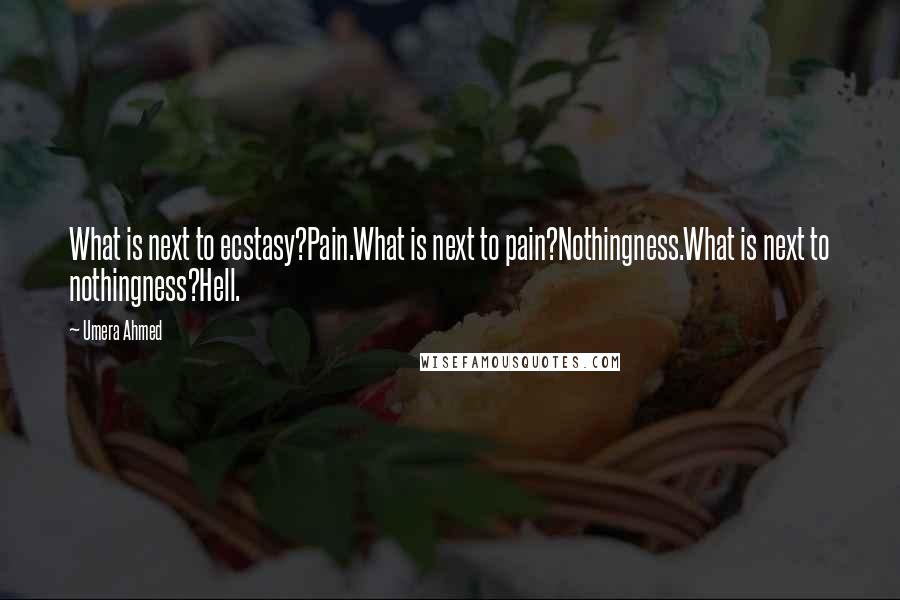 Umera Ahmed Quotes: What is next to ecstasy?Pain.What is next to pain?Nothingness.What is next to nothingness?Hell.