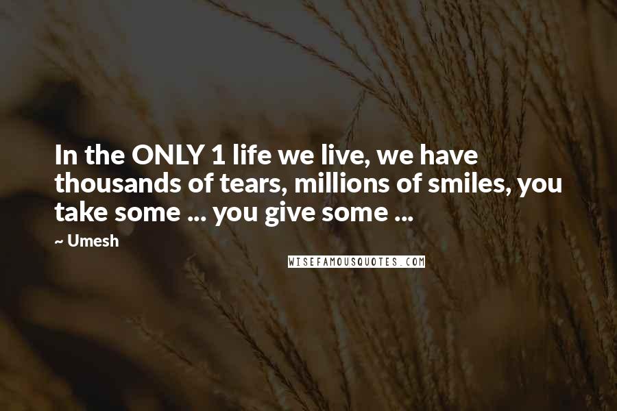 Umesh Quotes: In the ONLY 1 life we live, we have thousands of tears, millions of smiles, you take some ... you give some ...